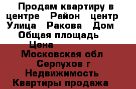 Продам квартиру в центре › Район ­ центр › Улица ­ Ракова › Дом ­ 8 › Общая площадь ­ 42 › Цена ­ 2 600 000 - Московская обл., Серпухов г. Недвижимость » Квартиры продажа   